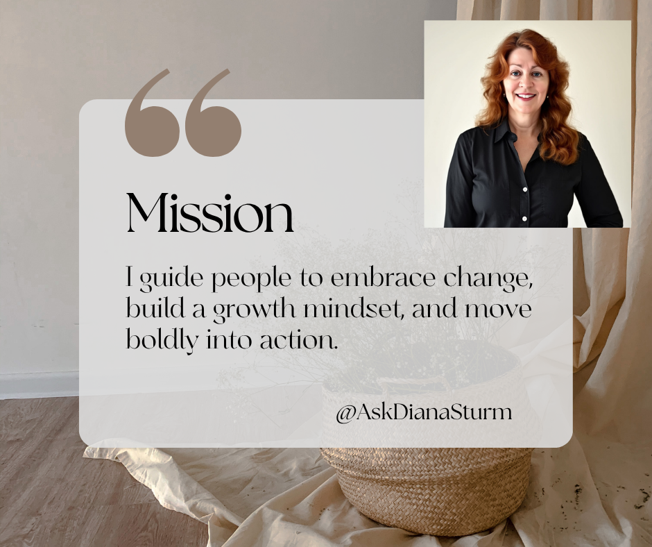 Dr. Diana Sturm I guide people to embrace change, build a growth mindset, and move boldly into action.